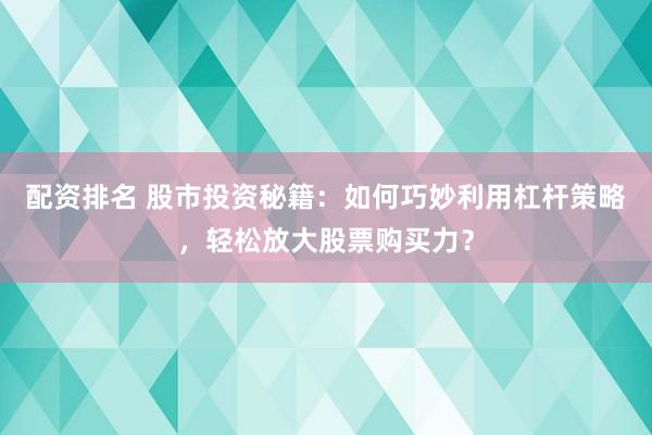 配资排名 股市投资秘籍：如何巧妙利用杠杆策略，轻松放大股票购买力？