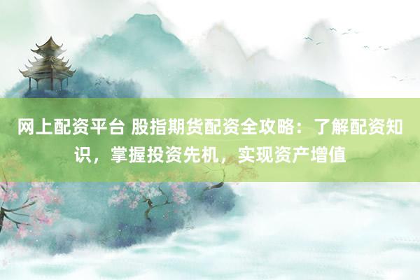 网上配资平台 股指期货配资全攻略：了解配资知识，掌握投资先机，实现资产增值