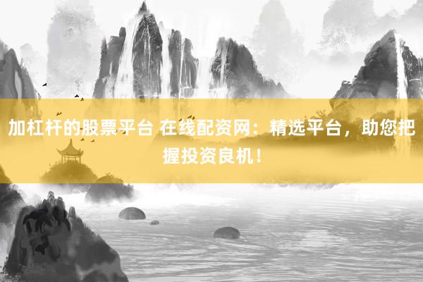 加杠杆的股票平台 在线配资网：精选平台，助您把握投资良机！