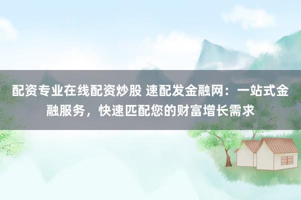 配资专业在线配资炒股 速配发金融网：一站式金融服务，快速匹配您的财富增长需求