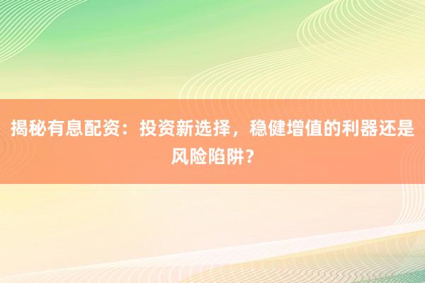 揭秘有息配资:投资新选择,稳健增值的利器还是风险陷阱?