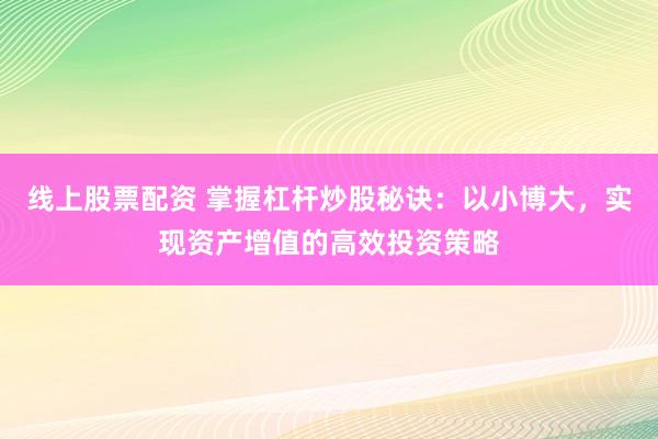 线上股票配资 掌握杠杆炒股秘诀：以小博大，实现资产增值的高效投资策略