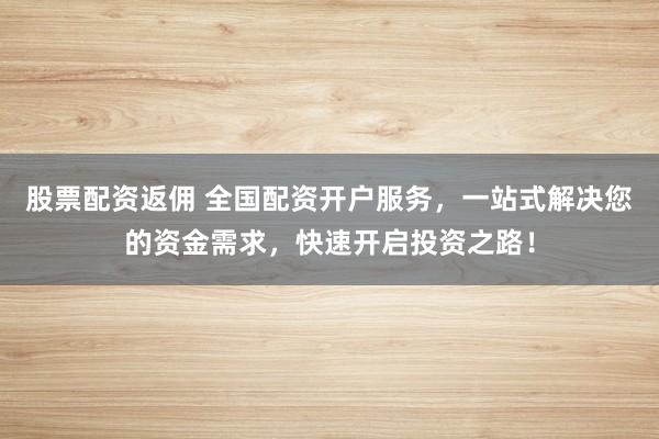股票配资返佣 全国配资开户服务,一站式解决您的资金需求,快速开启投资之路!