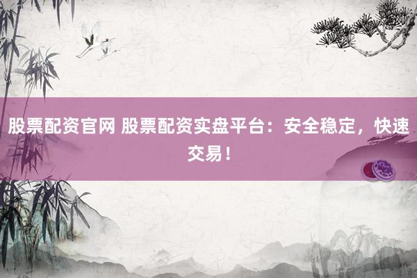 股票配资官网 股票配资实盘平台：安全稳定，快速交易！