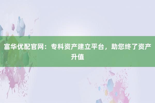 富华优配官网：专科资产建立平台，助您终了资产升值