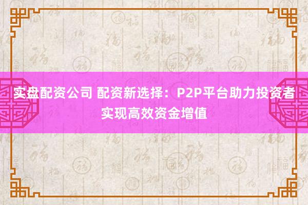 实盘配资公司 配资新选择：P2P平台助力投资者实现高效资金增值