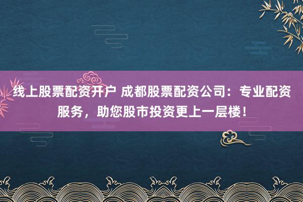 线上股票配资开户 成都股票配资公司:专业配资服务,助您股市投资更上一层楼!