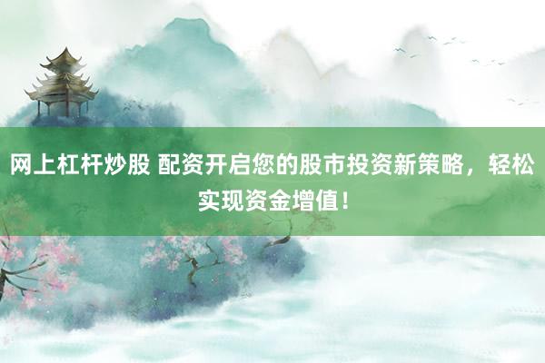 网上杠杆炒股 配资开启您的股市投资新策略,轻松实现资金增值!