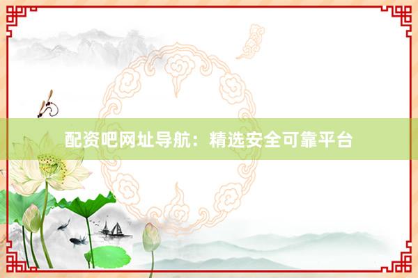 配资吧网址导航:精选安全可靠平台