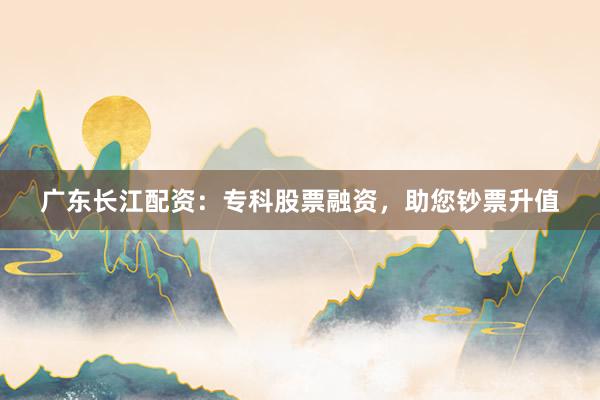 广东长江配资：专科股票融资，助您钞票升值
