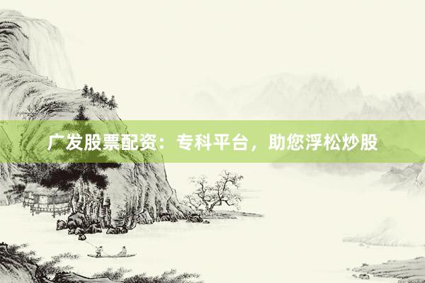 广发股票配资：专科平台，助您浮松炒股