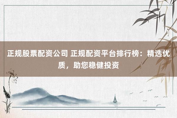 正规股票配资公司 正规配资平台排行榜：精选优质，助您稳健投资