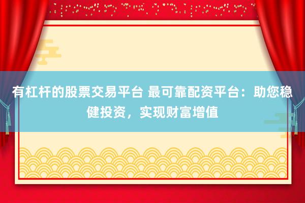 有杠杆的股票交易平台 最可靠配资平台：助您稳健投资，实现财富增值