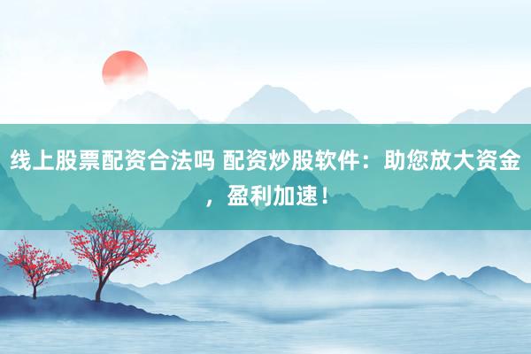 线上股票配资合法吗 配资炒股软件：助您放大资金，盈利加速！