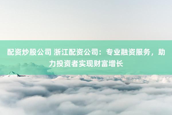 配资炒股公司 浙江配资公司：专业融资服务，助力投资者实现财富增长