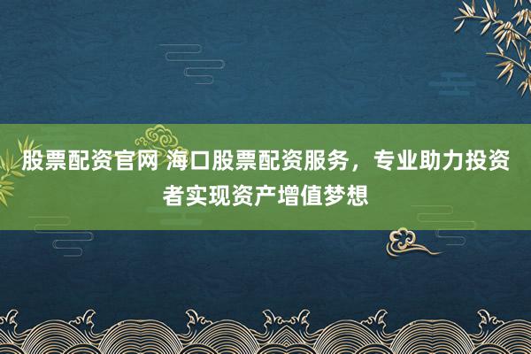 股票配资官网 海口股票配资服务，专业助力投资者实现资产增值梦想