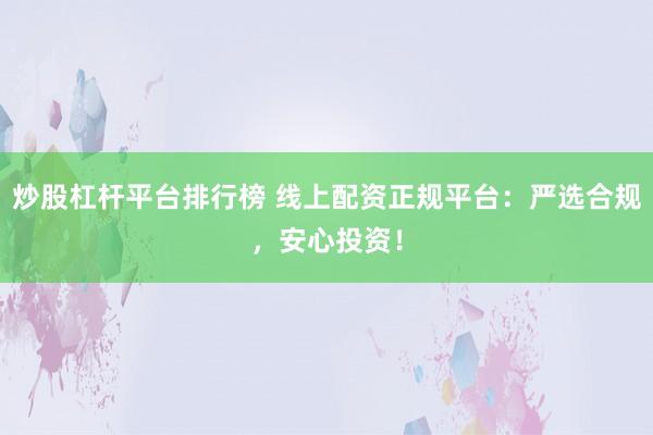 炒股杠杆平台排行榜 线上配资正规平台：严选合规，安心投资！