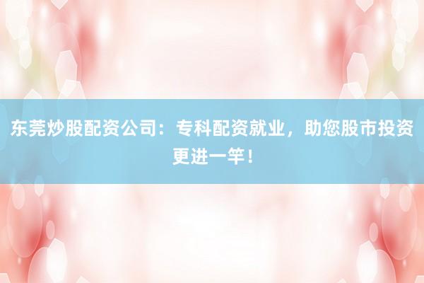 东莞炒股配资公司：专科配资就业，助您股市投资更进一竿！