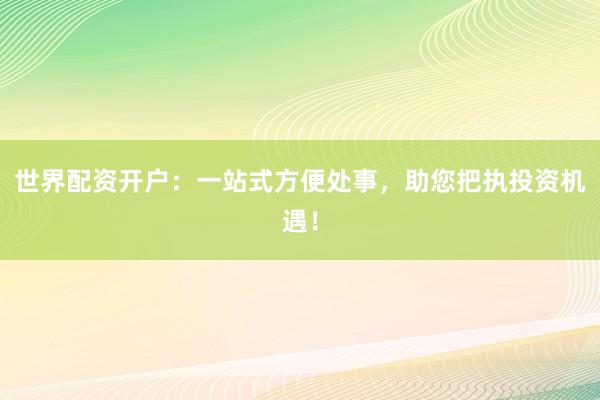 世界配资开户：一站式方便处事，助您把执投资机遇！