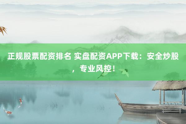 正规股票配资排名 实盘配资APP下载：安全炒股，专业风控！