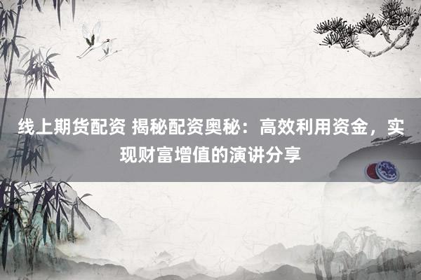 线上期货配资 揭秘配资奥秘：高效利用资金，实现财富增值的演讲分享