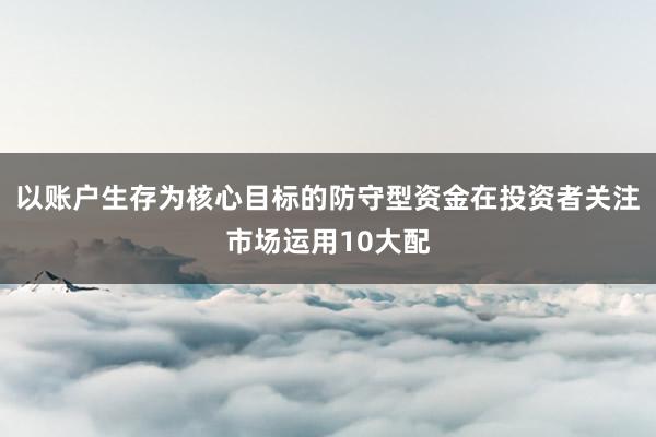 以账户生存为核心目标的防守型资金在投资者关注市场运用10大配