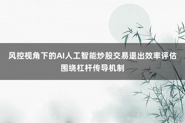 风控视角下的AI人工智能炒股交易退出效率评估围绕杠杆传导机制