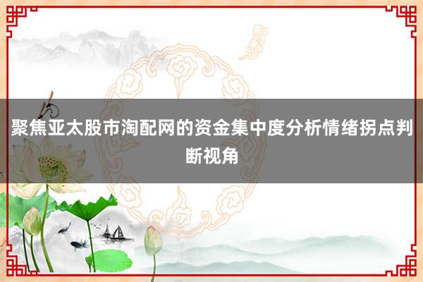 聚焦亚太股市淘配网的资金集中度分析情绪拐点判断视角