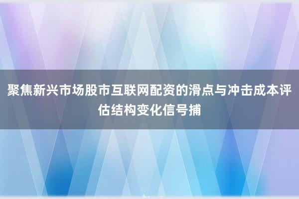 聚焦新兴市场股市互联网配资的滑点与冲击成本评估结构变化信号捕