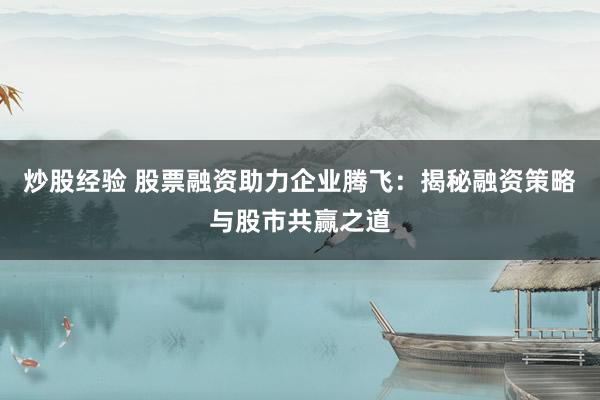 炒股经验 股票融资助力企业腾飞：揭秘融资策略与股市共赢之道