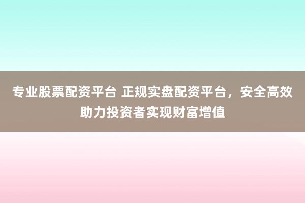 专业股票配资平台 正规实盘配资平台，安全高效助力投资者实现财富增值