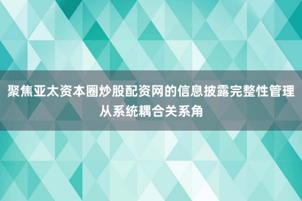 聚焦亚太资本圈炒股配资网的信息披露完整性管理从系统耦合关系角