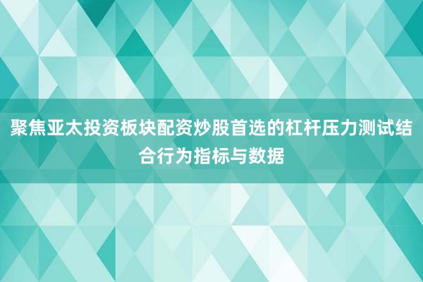 聚焦亚太投资板块配资炒股首选的杠杆压力测试结合行为指标与数据