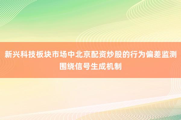 新兴科技板块市场中北京配资炒股的行为偏差监测围绕信号生成机制