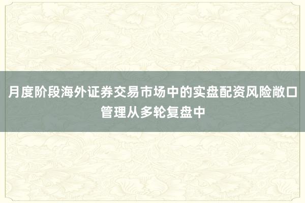 月度阶段海外证券交易市场中的实盘配资风险敞口管理从多轮复盘中