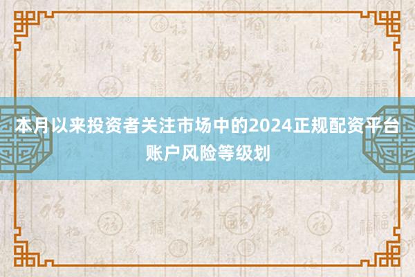 本月以来投资者关注市场中的2024正规配资平台账户风险等级划