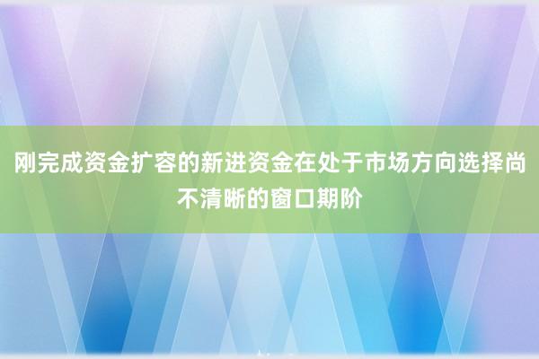 刚完成资金扩容的新进资金在处于市场方向选择尚不清晰的窗口期阶