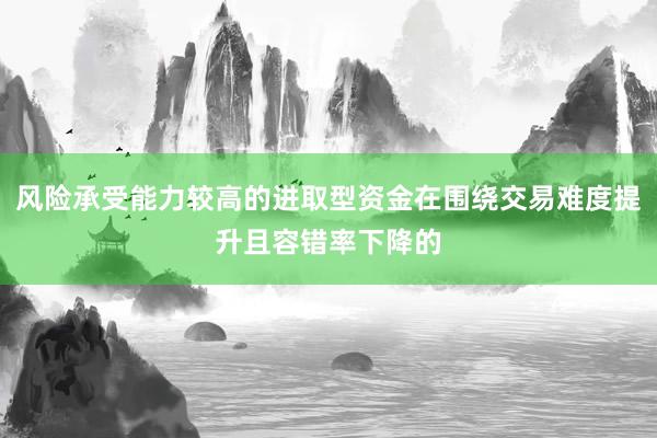 风险承受能力较高的进取型资金在围绕交易难度提升且容错率下降的