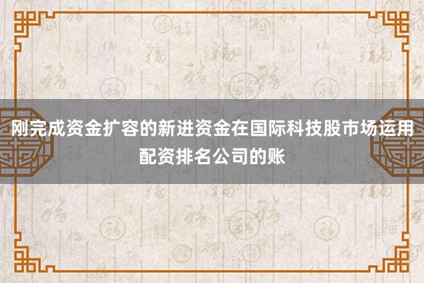 刚完成资金扩容的新进资金在国际科技股市场运用配资排名公司的账