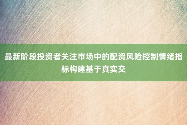 最新阶段投资者关注市场中的配资风险控制情绪指标构建基于真实交