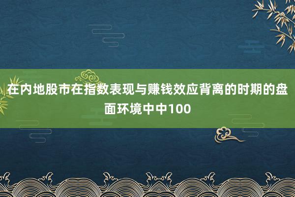 在内地股市在指数表现与赚钱效应背离的时期的盘面环境中中100