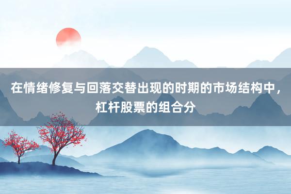 在情绪修复与回落交替出现的时期的市场结构中，杠杆股票的组合分