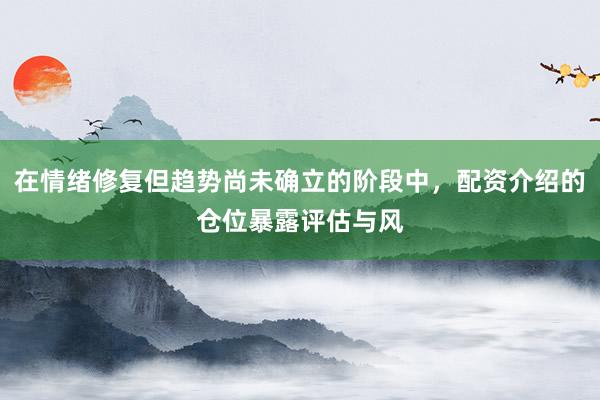 在情绪修复但趋势尚未确立的阶段中，配资介绍的仓位暴露评估与风