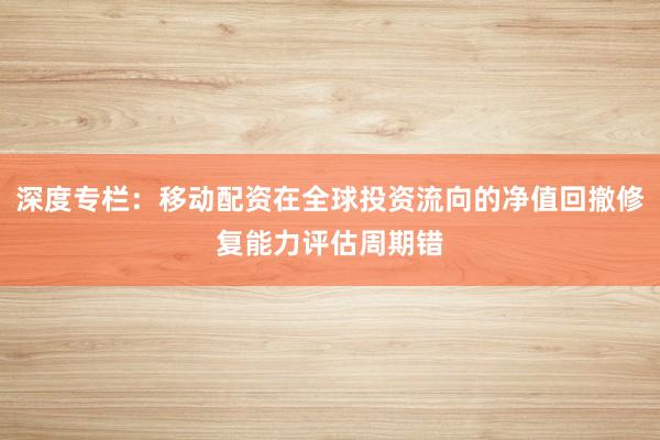深度专栏：移动配资在全球投资流向的净值回撤修复能力评估周期错