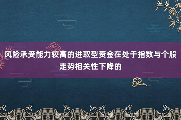 风险承受能力较高的进取型资金在处于指数与个股走势相关性下降的