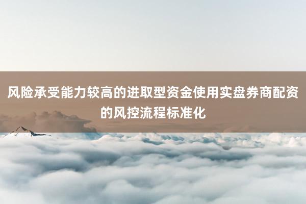 风险承受能力较高的进取型资金使用实盘券商配资的风控流程标准化