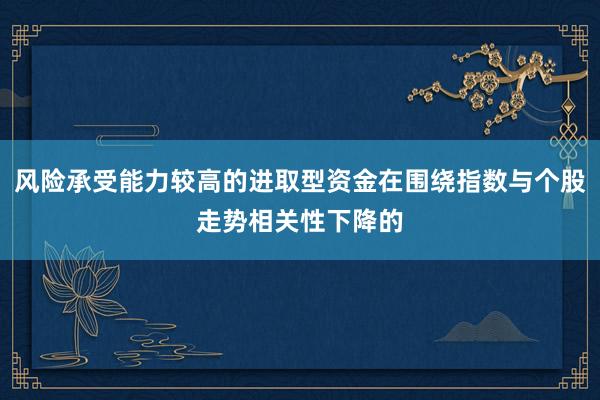 风险承受能力较高的进取型资金在围绕指数与个股走势相关性下降的