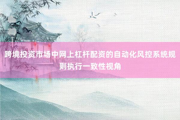 跨境投资市场中网上杠杆配资的自动化风控系统规则执行一致性视角