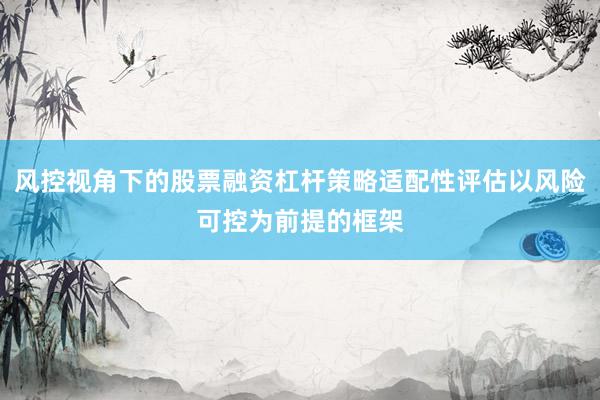 风控视角下的股票融资杠杆策略适配性评估以风险可控为前提的框架