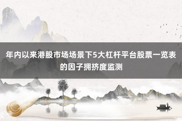 年内以来港股市场场景下5大杠杆平台股票一览表的因子拥挤度监测